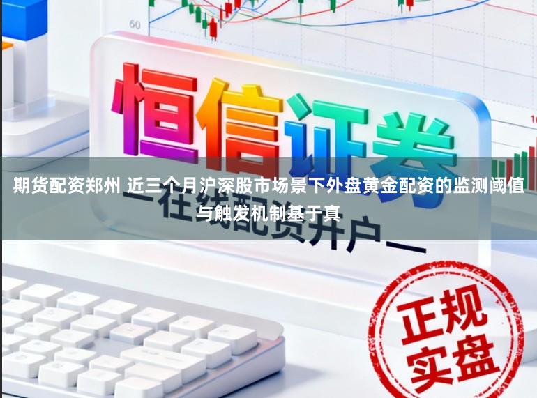 期货配资郑州 近三个月沪深股市场景下外盘黄金配资的监测阈值与触发机制基于真