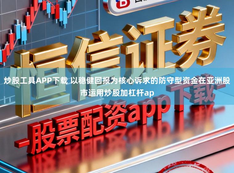 炒股工具APP下载 以稳健回报为核心诉求的防守型资金在亚洲股市运用炒股加杠杆ap
