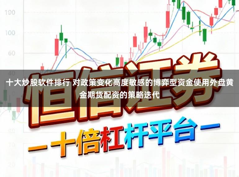 十大炒股软件排行 对政策变化高度敏感的博弈型资金使用外盘黄金期货配资的策略迭代