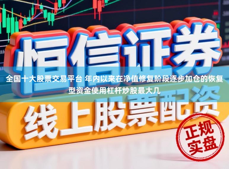 全国十大股票交易平台 年内以来在净值修复阶段逐步加仓的恢复型资金使用杠杆炒股最大几