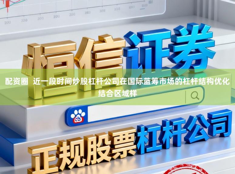 配资圈  近一段时间炒股杠杆公司在国际蓝筹市场的杠杆结构优化结合区域样