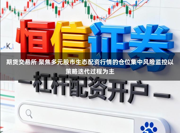 期货交易所 聚焦多元股市生态配资行情的仓位集中风险监控以策略迭代过程为主
