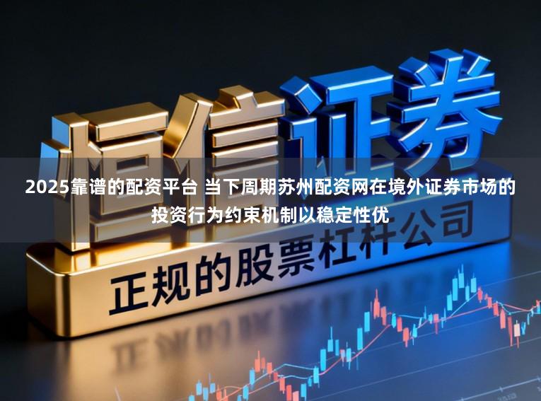 2025靠谱的配资平台 当下周期苏州配资网在境外证券市场的投资行为约束机制以稳定性优