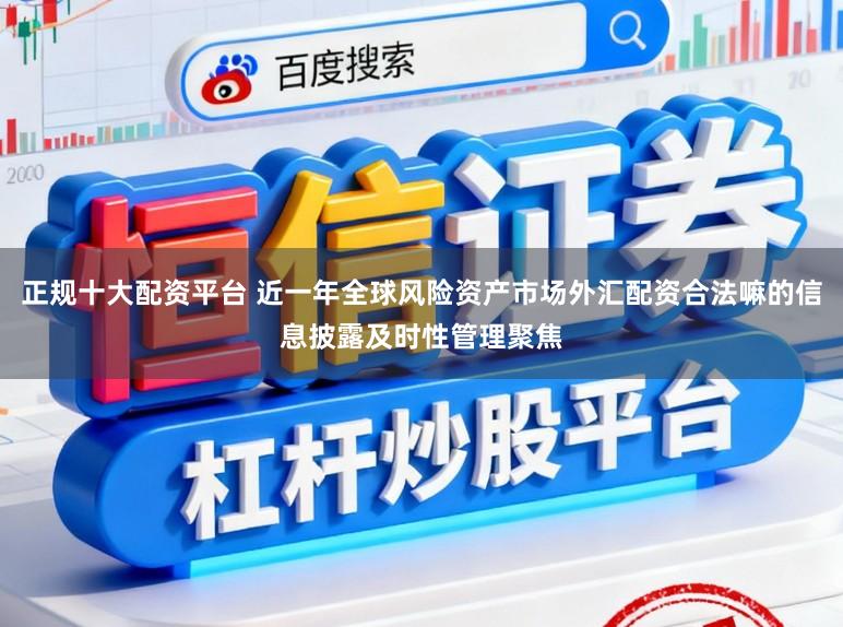 正规十大配资平台 近一年全球风险资产市场外汇配资合法嘛的信息披露及时性管理聚焦