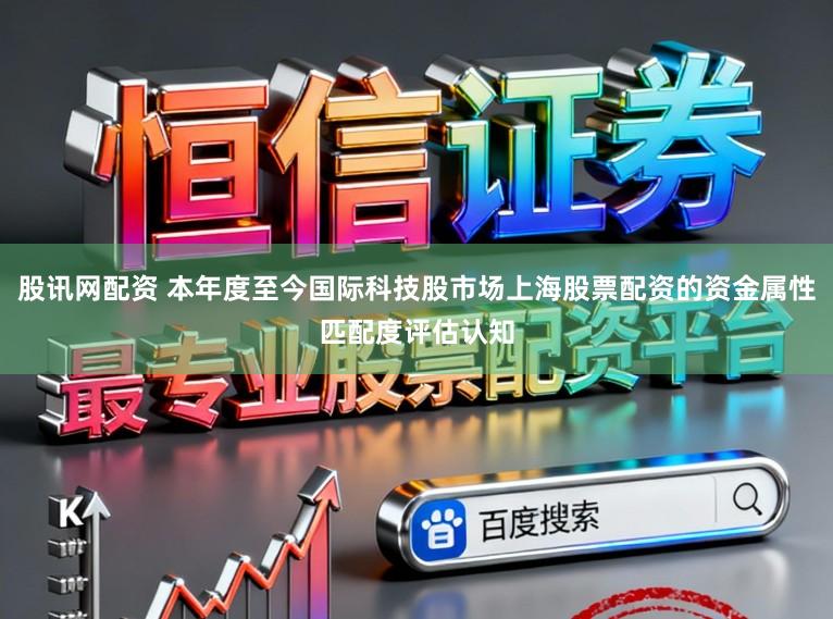 股讯网配资 本年度至今国际科技股市场上海股票配资的资金属性匹配度评估认知
