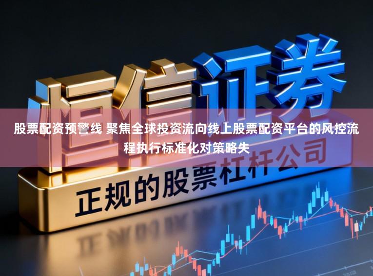 股票配资预警线 聚焦全球投资流向线上股票配资平台的风控流程执行标准化对策略失