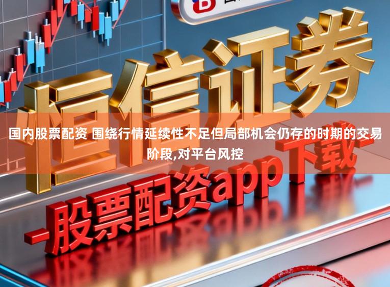 国内股票配资 围绕行情延续性不足但局部机会仍存的时期的交易阶段,对平台风控