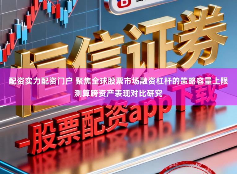 配资实力配资门户 聚焦全球股票市场融资杠杆的策略容量上限测算跨资产表现对比研究