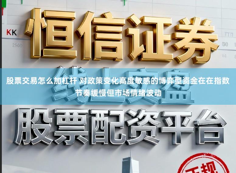 股票交易怎么加杠杆 对政策变化高度敏感的博弈型资金在在指数节奏缓慢但市场情绪波动