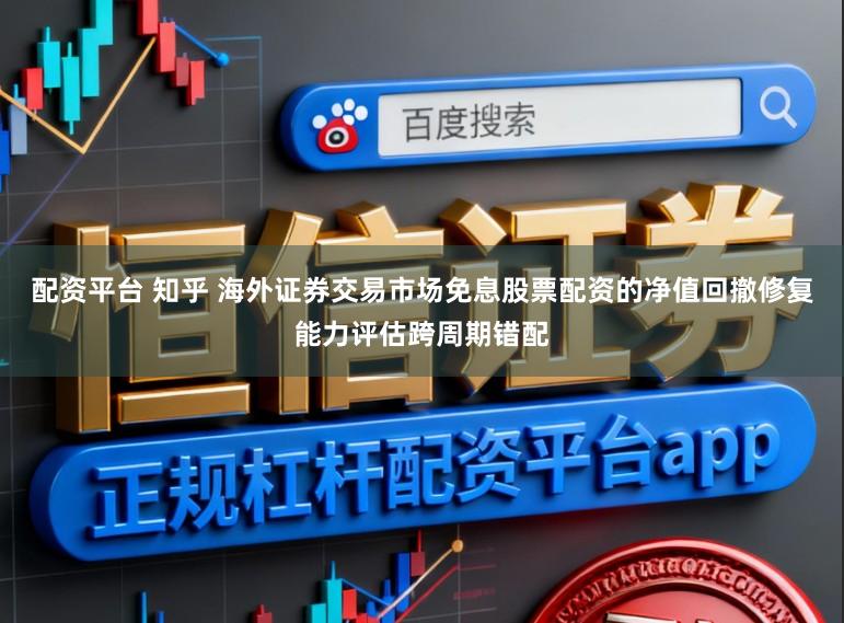 配资平台 知乎 海外证券交易市场免息股票配资的净值回撤修复能力评估跨周期错配