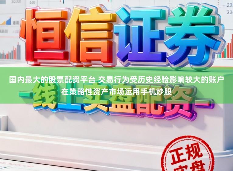 国内最大的股票配资平台 交易行为受历史经验影响较大的账户在策略性资产市场运用手机炒股