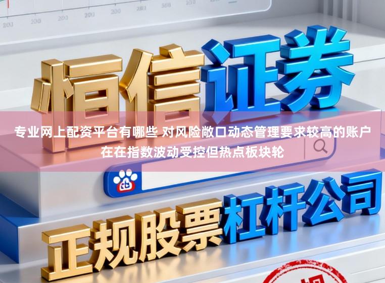 专业网上配资平台有哪些 对风险敞口动态管理要求较高的账户在在指数波动受控但热点板块轮