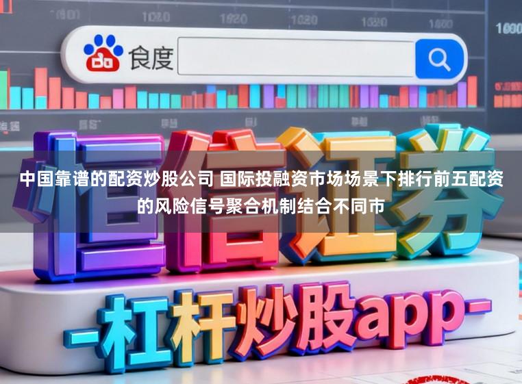 中国靠谱的配资炒股公司 国际投融资市场场景下排行前五配资的风险信号聚合机制结合不同市