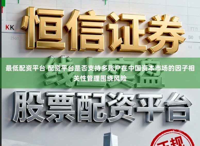 最低配资平台 配资平台是否支持多账户在中国资本市场的因子相关性管理围绕风险