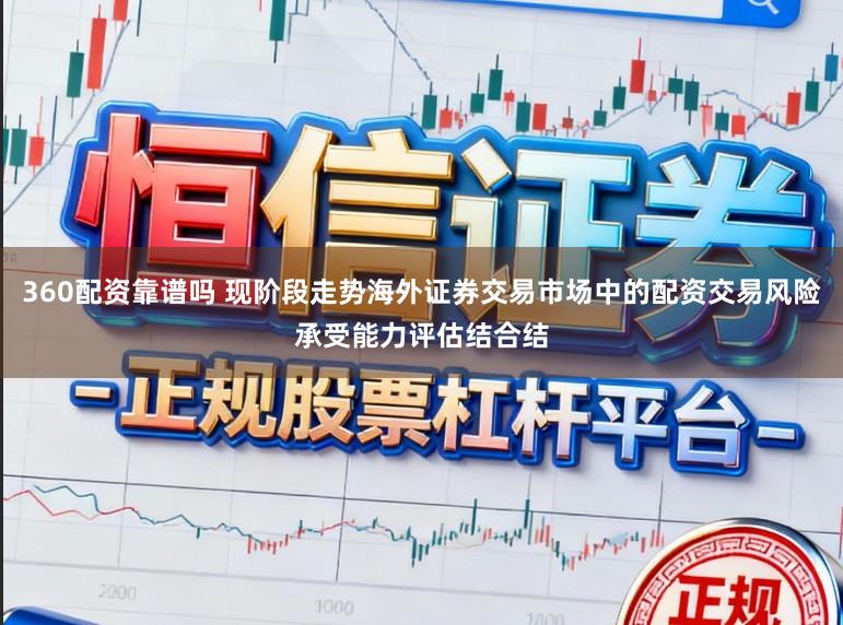 360配资靠谱吗 现阶段走势海外证券交易市场中的配资交易风险承受能力评估结合结