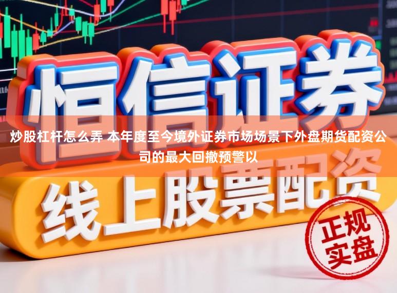 炒股杠杆怎么弄 本年度至今境外证券市场场景下外盘期货配资公司的最大回撤预警以