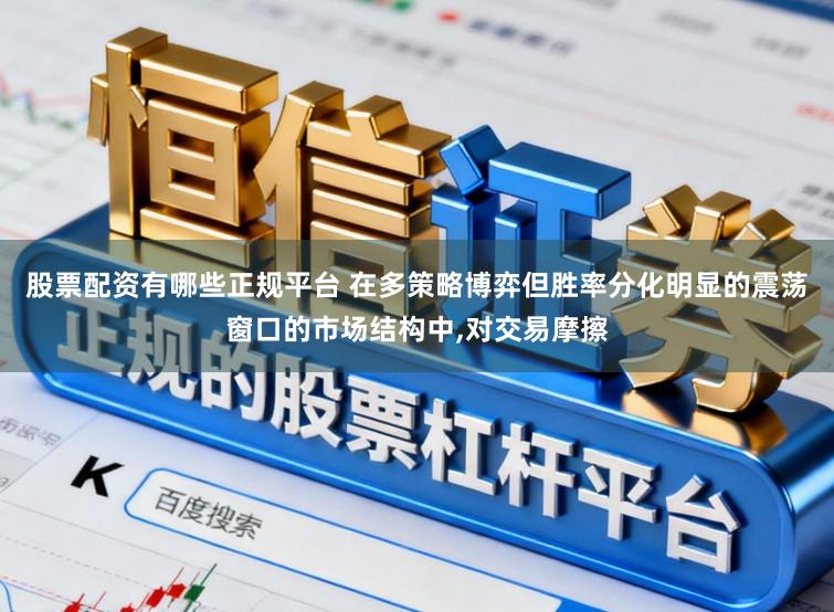 股票配资有哪些正规平台 在多策略博弈但胜率分化明显的震荡窗口的市场结构中，对交易摩擦