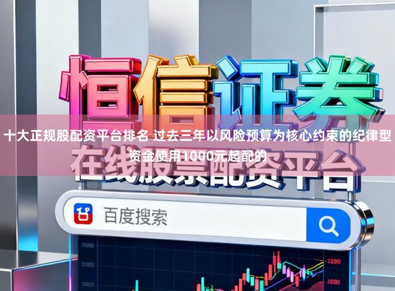 十大正规股配资平台排名 过去三年以风险预算为核心约束的纪律型资金使用1000元起配的