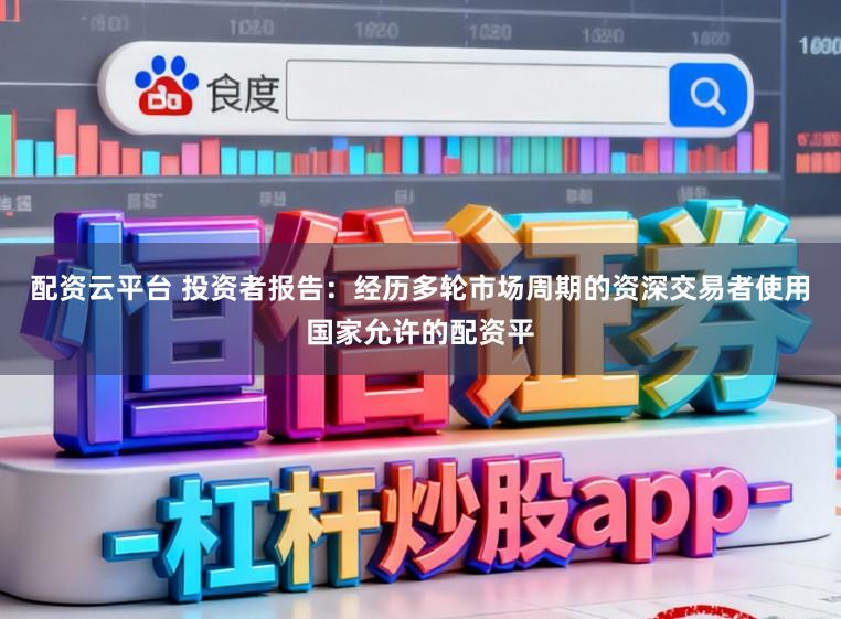 配资云平台 投资者报告：经历多轮市场周期的资深交易者使用国家允许的配资平