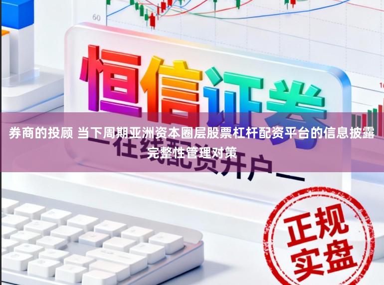 券商的投顾 当下周期亚洲资本圈层股票杠杆配资平台的信息披露完整性管理对策