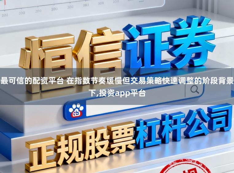 最可信的配资平台 在指数节奏缓慢但交易策略快速调整的阶段背景下，投资app平台