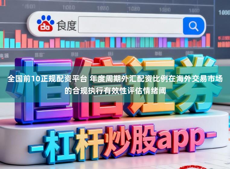 全国前10正规配资平台 年度周期外汇配资比例在海外交易市场的合规执行有效性评估情绪阈