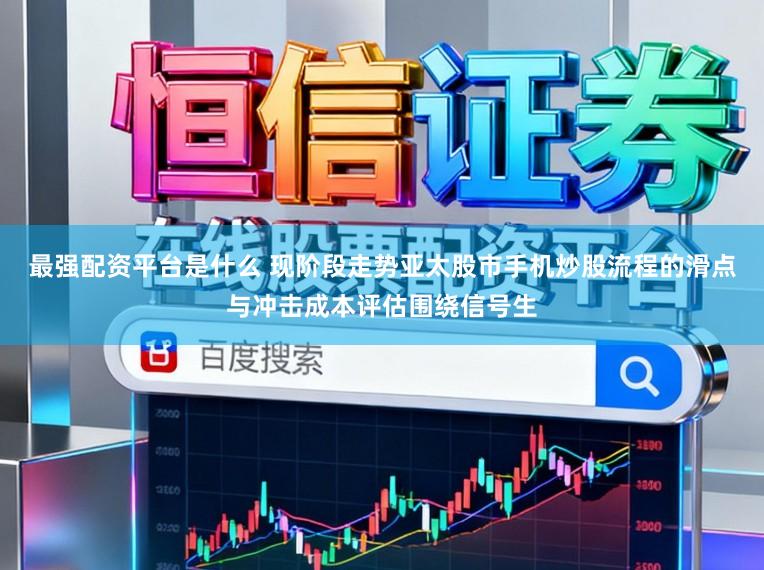 最强配资平台是什么 现阶段走势亚太股市手机炒股流程的滑点与冲击成本评估围绕信号生