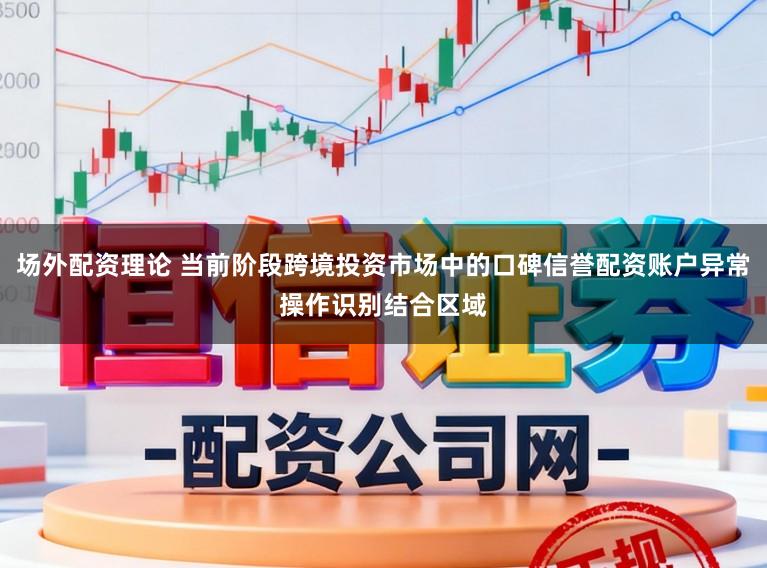 场外配资理论 当前阶段跨境投资市场中的口碑信誉配资账户异常操作识别结合区域