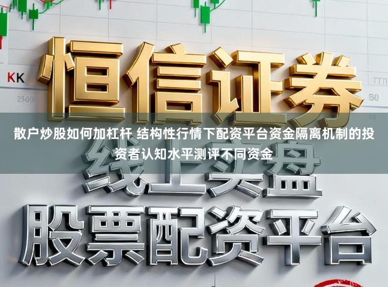 散户炒股如何加杠杆 结构性行情下配资平台资金隔离机制的投资者认知水平测评不同资金
