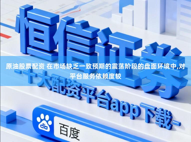 原油股票配资 在市场缺乏一致预期的震荡阶段的盘面环境中，对平台服务依赖度较