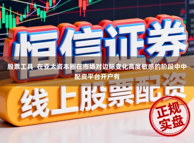 股票工具  在亚太资本圈在市场对边际变化高度敏感的阶段中中配资平台开户有