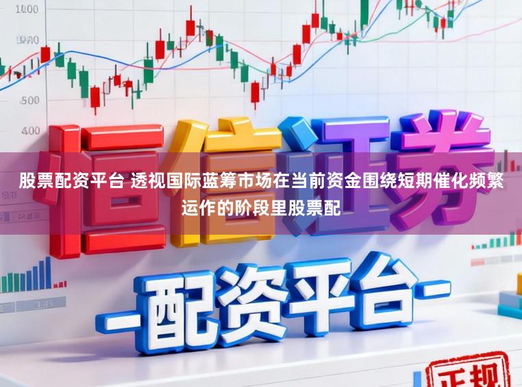 股票配资平台 透视国际蓝筹市场在当前资金围绕短期催化频繁运作的阶段里股票配