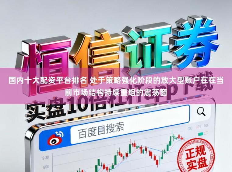 国内十大配资平台排名 处于策略强化阶段的放大型账户在在当前市场结构持续重组的震荡窗