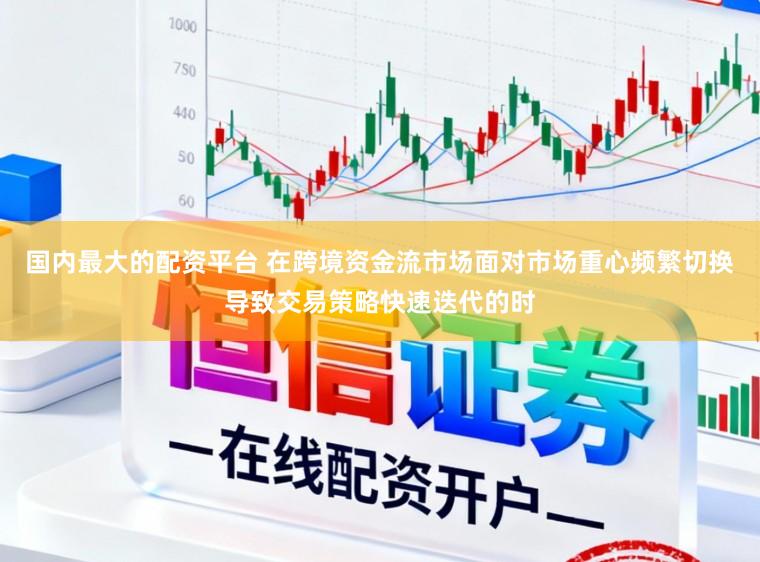 国内最大的配资平台 在跨境资金流市场面对市场重心频繁切换导致交易策略快速迭代的时