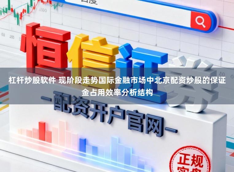 杠杆炒股软件 现阶段走势国际金融市场中北京配资炒股的保证金占用效率分析结构