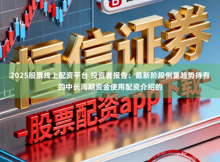 2025股票线上配资平台 投资者报告：最新阶段侧重趋势持有的中长周期资金使用配资介绍的
