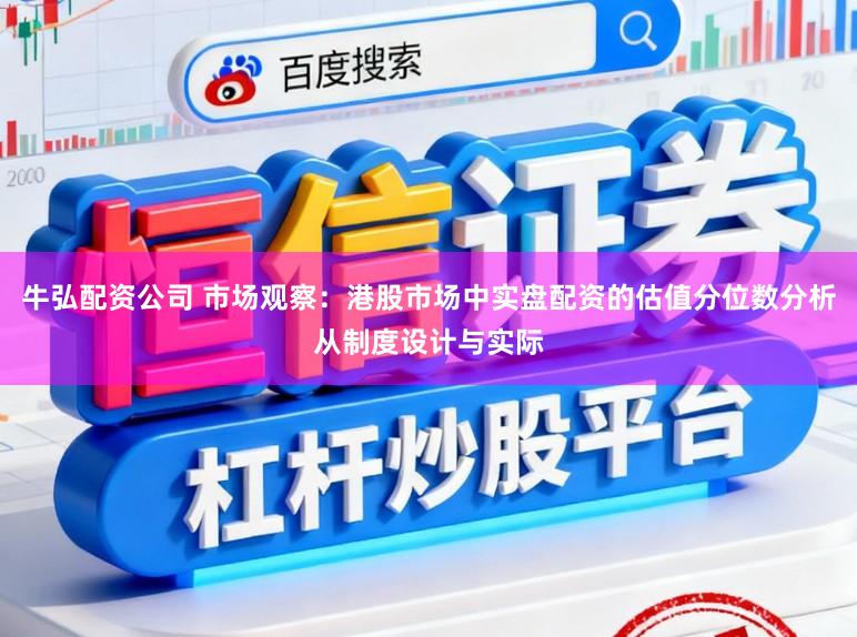 牛弘配资公司 市场观察：港股市场中实盘配资的估值分位数分析从制度设计与实际