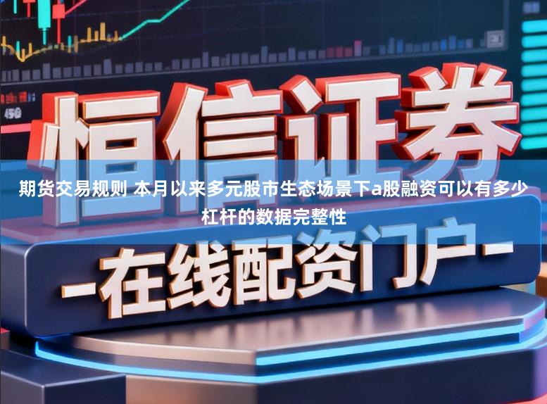 期货交易规则 本月以来多元股市生态场景下a股融资可以有多少杠杆的数据完整性