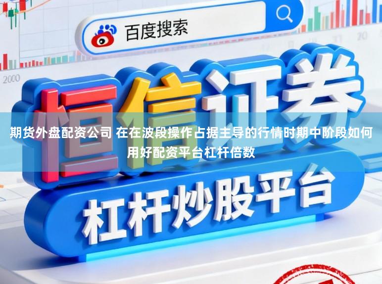 期货外盘配资公司 在在波段操作占据主导的行情时期中阶段如何用好配资平台杠杆倍数