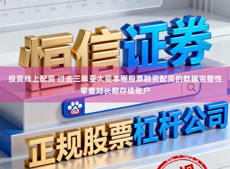 投资线上配资 过去三年亚太资本圈股票融资配资的数据完整性审查对长期存续账户