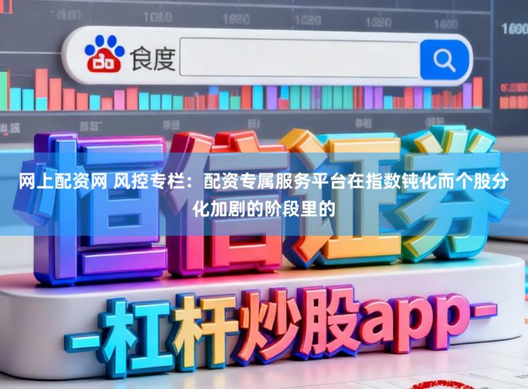网上配资网 风控专栏:配资专属服务平台在指数钝化而个股分化加剧的阶段里的