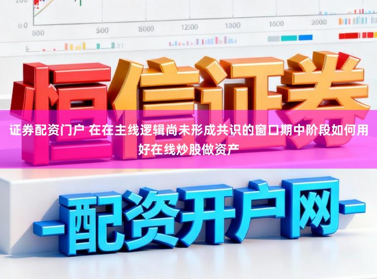 证券配资门户 在在主线逻辑尚未形成共识的窗口期中阶段如何用好在线炒股做资产
