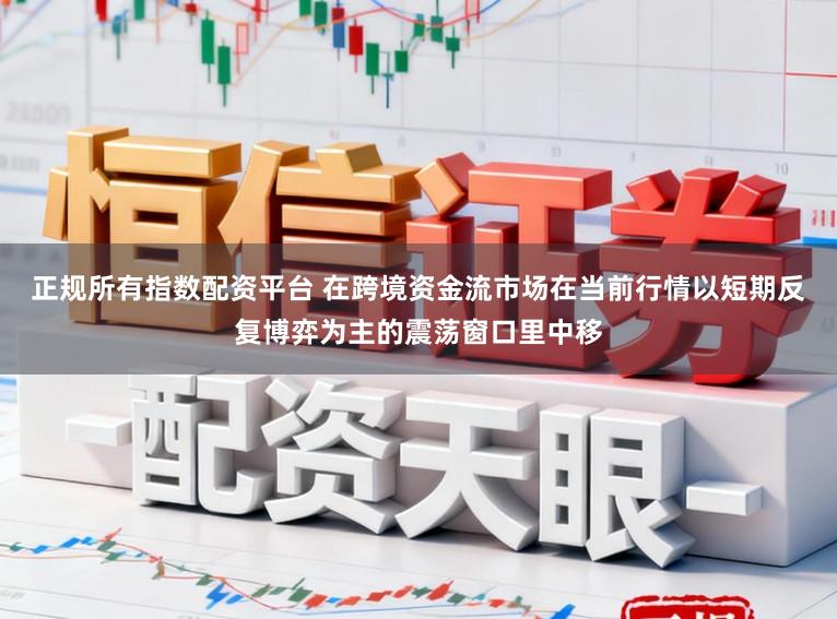 正规所有指数配资平台 在跨境资金流市场在当前行情以短期反复博弈为主的震荡窗口里中移