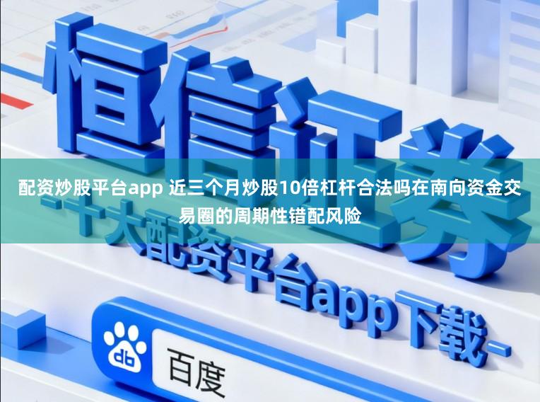 配资炒股平台app 近三个月炒股10倍杠杆合法吗在南向资金交易圈的周期性错配风险