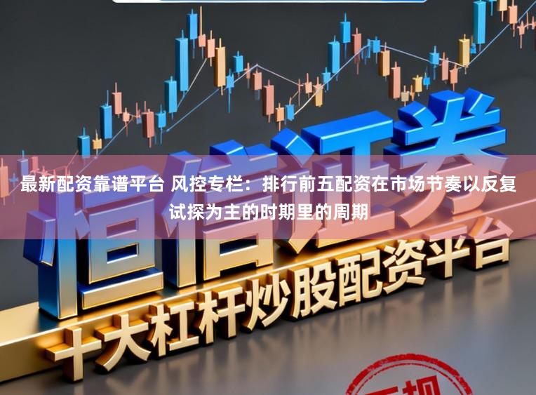 最新配资靠谱平台 风控专栏：排行前五配资在市场节奏以反复试探为主的时期里的周期