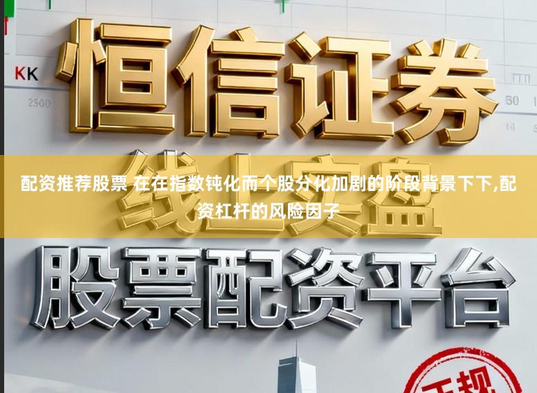配资推荐股票 在在指数钝化而个股分化加剧的阶段背景下下，配资杠杆的风险因子