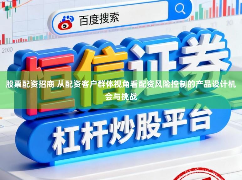 股票配资招商 从配资客户群体视角看配资风险控制的产品设计机会与挑战