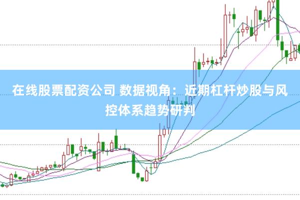 在线股票配资公司 数据视角:近期杠杆炒股与风控体系趋势研判