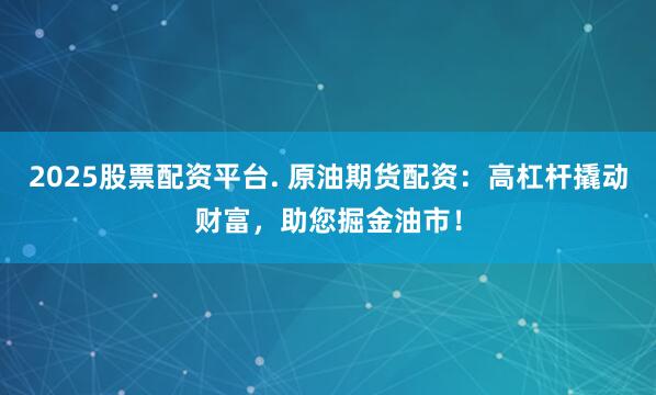 2025股票配资平台. 原油期货配资：高杠杆撬动财富，助您掘金油市！