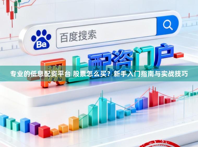 专业的低息配资平台 股票怎么买？新手入门指南与实战技巧